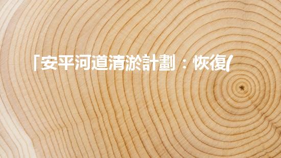 「安平河道清淤計劃：恢復(fù)河道生態(tài)，保護(hù)城市環(huán)境」